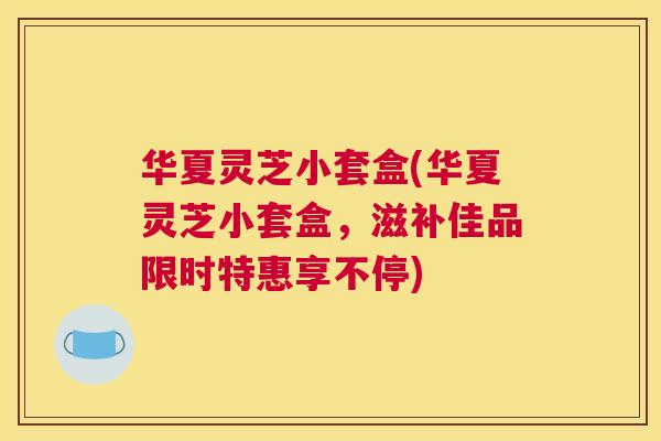 华夏灵芝小套盒(华夏灵芝小套盒，滋补佳品限时特惠享不停)