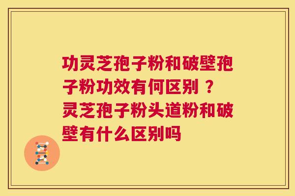 功灵芝孢子粉和破壁孢子粉功效有何区别 ？灵芝孢子粉头道粉和破壁有什么区别吗