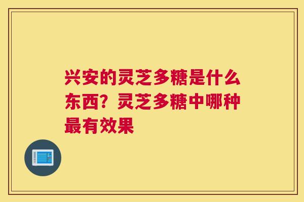 兴安的灵芝多糖是什么东西？灵芝多糖中哪种有效果