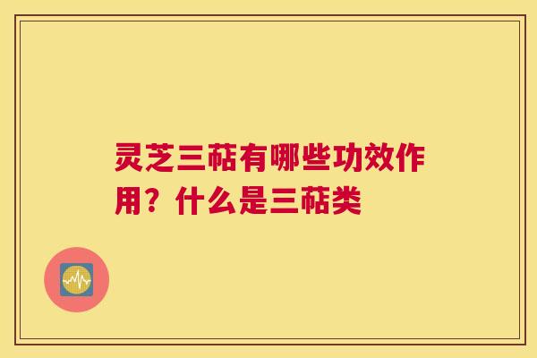 灵芝三萜有哪些功效作用？什么是三萜类