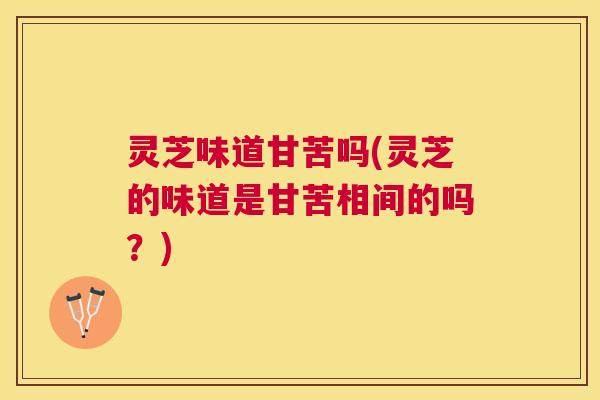 灵芝味道甘苦吗(灵芝的味道是甘苦相间的吗？)
