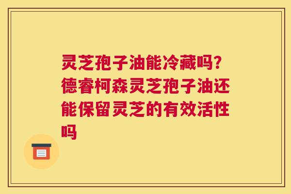 灵芝孢子油能冷藏吗？德睿柯森灵芝孢子油还能保留灵芝的有效活性吗