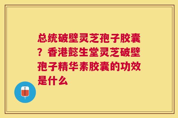 总统破壁灵芝孢子胶囊？香港懿生堂灵芝破壁孢子精华素胶囊的功效是什么