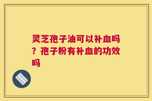 灵芝孢子油可以补吗？孢子粉有补的功效吗
