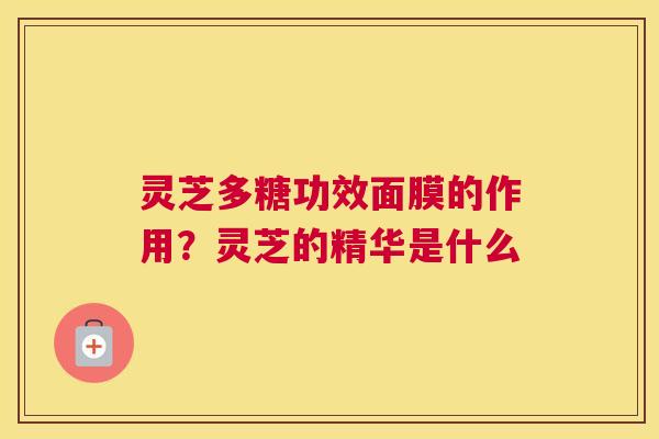 灵芝多糖功效面膜的作用？灵芝的精华是什么