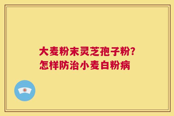 大麦粉末灵芝孢子粉？怎样防小麦白粉