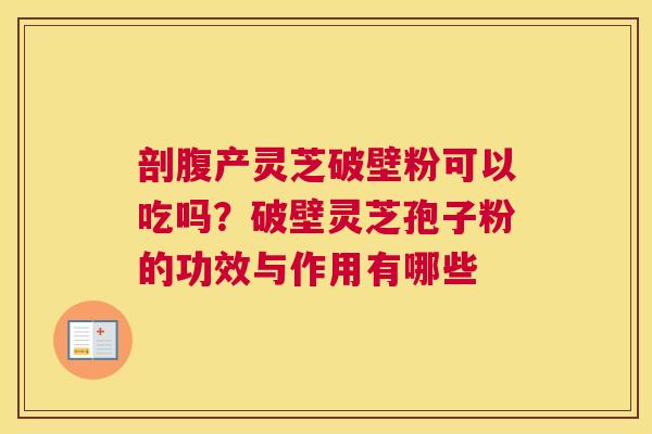 剖腹产灵芝破壁粉可以吃吗？破壁灵芝孢子粉的功效与作用有哪些