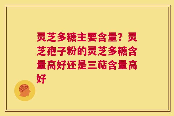 灵芝多糖主要含量？灵芝孢子粉的灵芝多糖含量高好还是三萜含量高好
