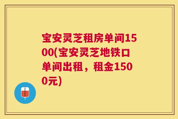 宝安灵芝租房单间1500(宝安灵芝地铁口单间出租，租金1500元)