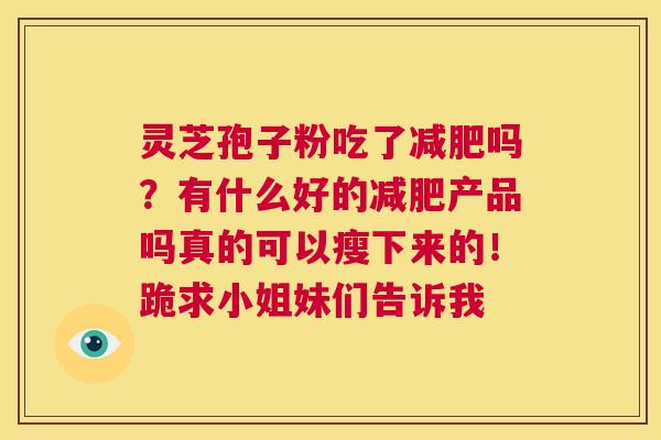 灵芝孢子粉吃了吗？有什么好的产品吗真的可以瘦下来的！跪求小姐妹们告诉我