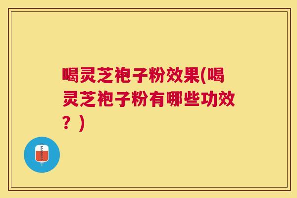 喝灵芝袍子粉效果(喝灵芝袍子粉有哪些功效？)