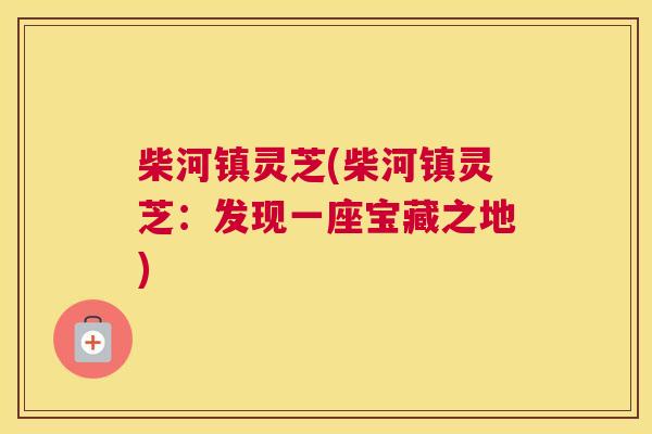 柴河镇灵芝(柴河镇灵芝：发现一座宝藏之地)