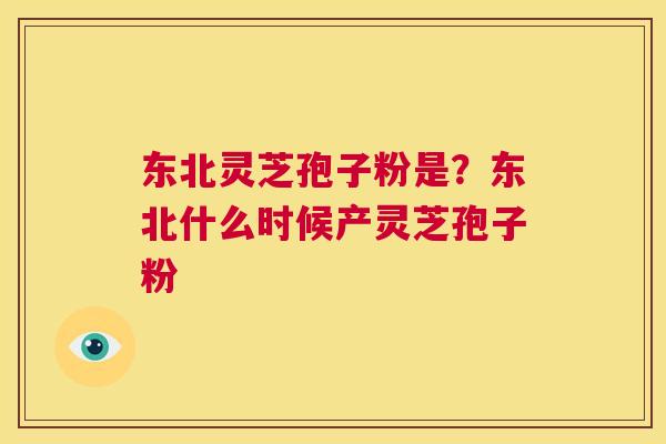 东北灵芝孢子粉是？东北什么时候产灵芝孢子粉