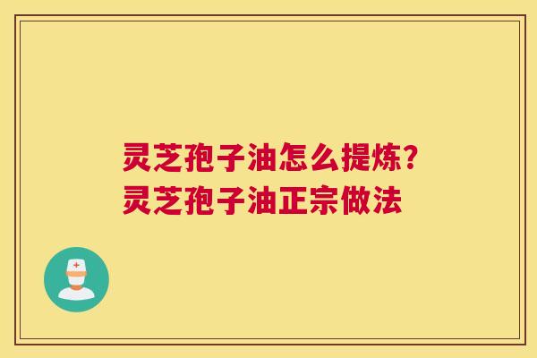 灵芝孢子油怎么提炼？灵芝孢子油正宗做法