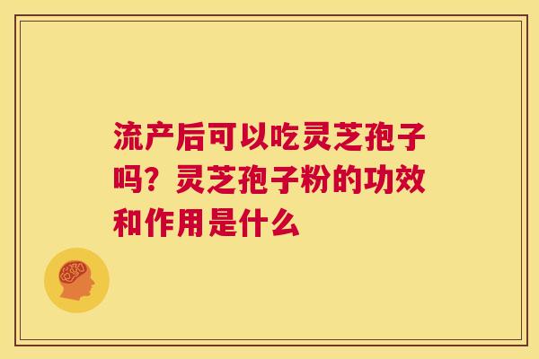 流产后可以吃灵芝孢子吗？灵芝孢子粉的功效和作用是什么