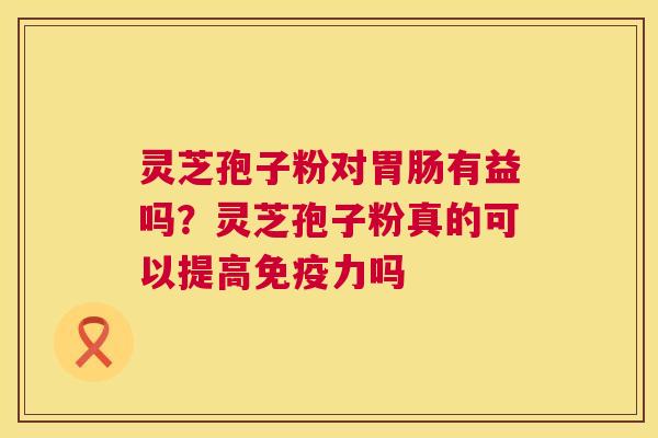 灵芝孢子粉对有益吗？灵芝孢子粉真的可以提高免疫力吗