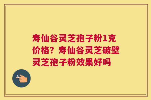 寿仙谷灵芝孢子粉1克价格？寿仙谷灵芝破壁灵芝孢子粉效果好吗