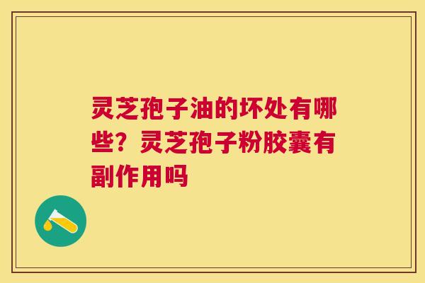 灵芝孢子油的坏处有哪些？灵芝孢子粉胶囊有副作用吗
