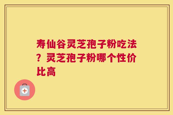 寿仙谷灵芝孢子粉吃法？灵芝孢子粉哪个性价比高