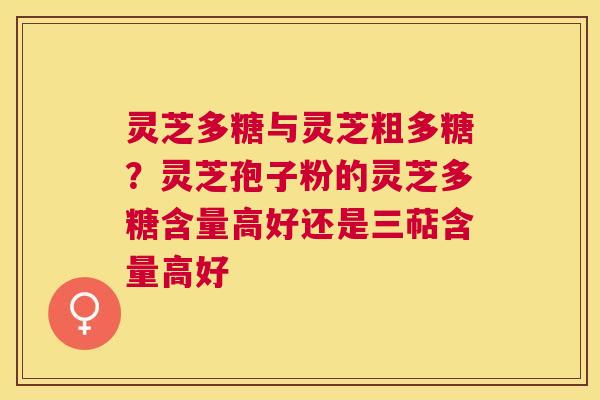 灵芝多糖与灵芝粗多糖？灵芝孢子粉的灵芝多糖含量高好还是三萜含量高好