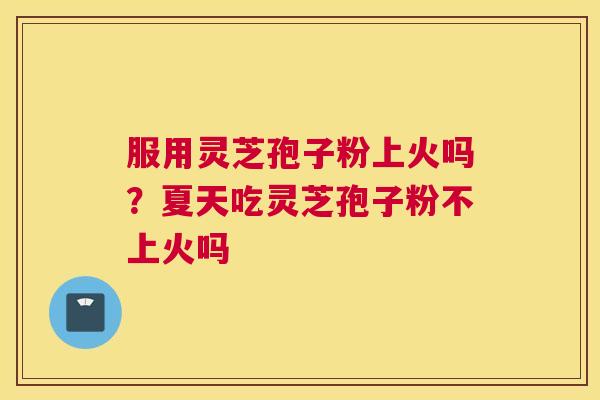 服用灵芝孢子粉上火吗？夏天吃灵芝孢子粉不上火吗