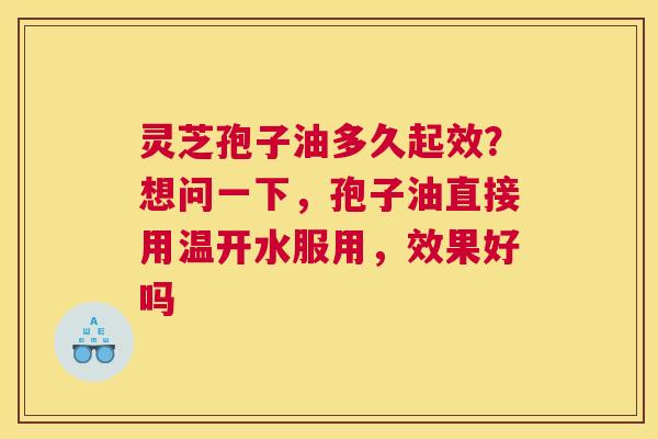 灵芝孢子油多久起效？想问一下，孢子油直接用温开水服用，效果好吗