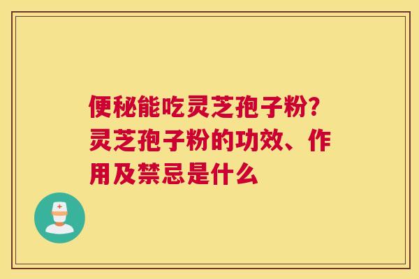 能吃灵芝孢子粉？灵芝孢子粉的功效、作用及禁忌是什么