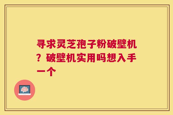 寻求灵芝孢子粉破壁机？破壁机实用吗想入手一个