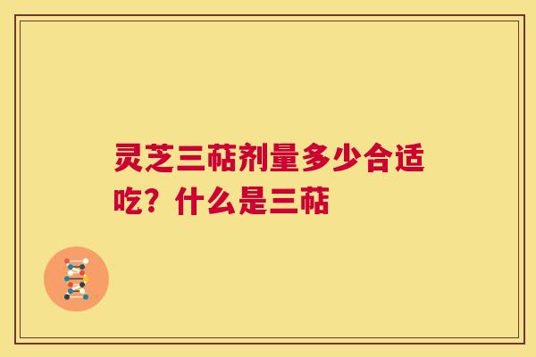 灵芝三萜剂量多少合适吃？什么是三萜