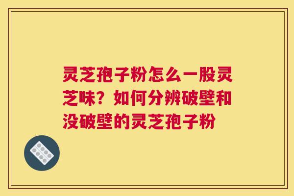 灵芝孢子粉怎么一股灵芝味？如何分辨破壁和没破壁的灵芝孢子粉