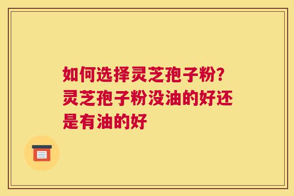 如何选择灵芝孢子粉？灵芝孢子粉没油的好还是有油的好