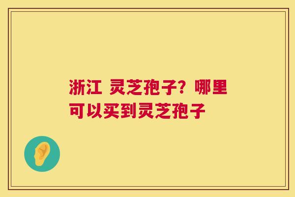 浙江 灵芝孢子？哪里可以买到灵芝孢子