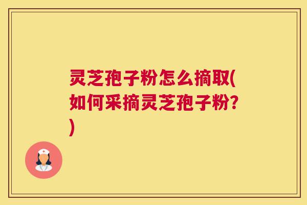 灵芝孢子粉怎么摘取(如何采摘灵芝孢子粉？)