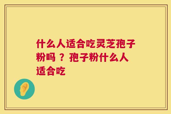 什么人适合吃灵芝孢子粉吗 ？孢子粉什么人适合吃
