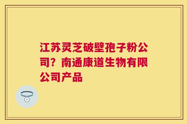 江苏灵芝破壁孢子粉公司？南通康道生物有限公司产品