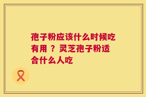 孢子粉应该什么时候吃有用 ？灵芝孢子粉适合什么人吃