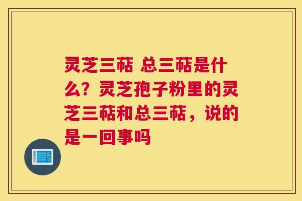 灵芝三萜 总三萜是什么？灵芝孢子粉里的灵芝三萜和总三萜，说的是一回事吗