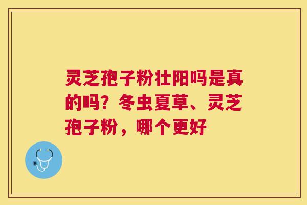 灵芝孢子粉壮阳吗是真的吗？冬虫夏草、灵芝孢子粉，哪个更好
