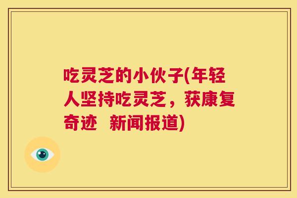 吃灵芝的小伙子(年轻人坚持吃灵芝，获康复奇迹  新闻报道)