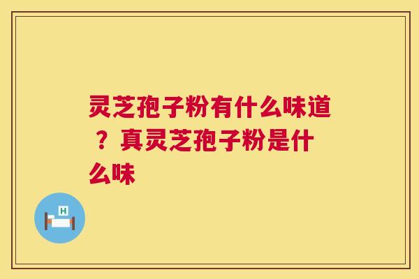 灵芝孢子粉有什么味道 ？真灵芝孢子粉是什么味