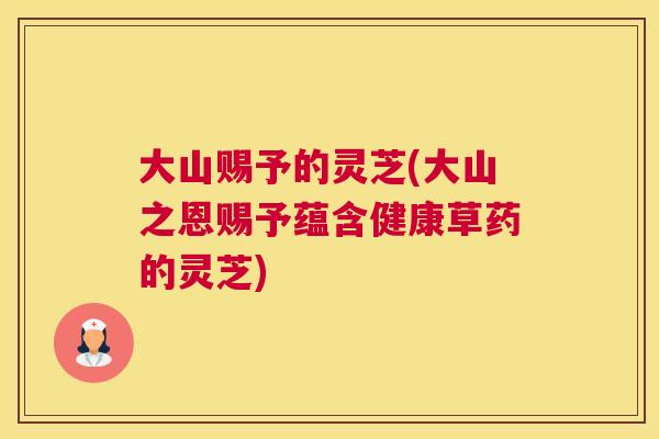 大山赐予的灵芝(大山之恩赐予蕴含健康草药的灵芝)