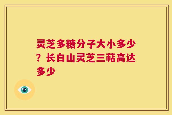 灵芝多糖分子大小多少？长白山灵芝三萜高达多少