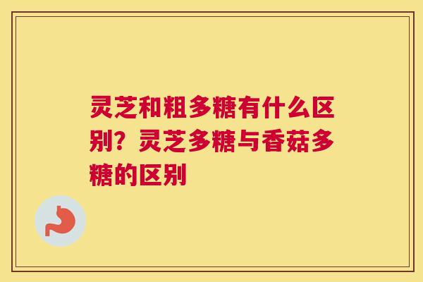 灵芝和粗多糖有什么区别？灵芝多糖与香菇多糖的区别