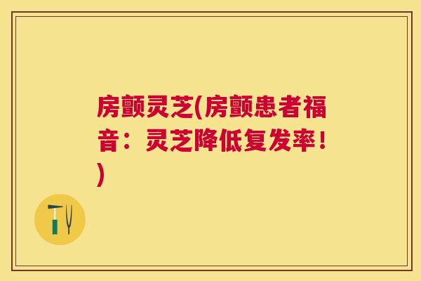 房颤灵芝(房颤患者福音：灵芝降低复发率！)