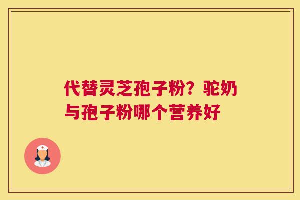 代替灵芝孢子粉？驼奶与孢子粉哪个营养好