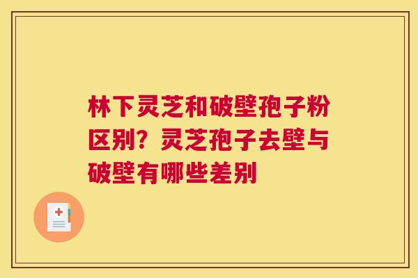 林下灵芝和破壁孢子粉区别？灵芝孢子去壁与破壁有哪些差别