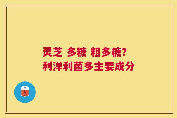 灵芝 多糖 粗多糖？利洋利菌多主要成分