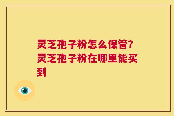 灵芝孢子粉怎么保管？灵芝孢子粉在哪里能买到