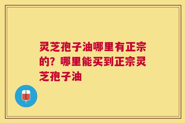 灵芝孢子油哪里有正宗的？哪里能买到正宗灵芝孢子油