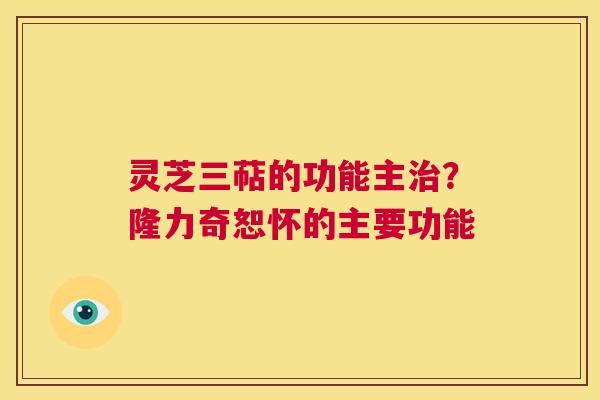 灵芝三萜的功能主？隆力奇恕怀的主要功能